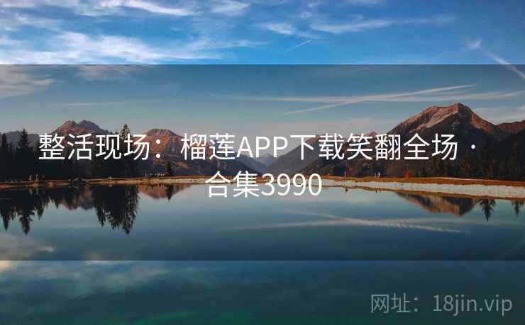 整活现场:榴莲APP下载笑翻全场 · 合集3990 整活现场:榴莲APP下载笑翻全场 · 合集3990