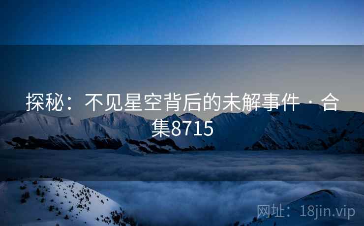 探秘:不见星空背后的未解事件 · 合集8715 探秘:不见星空背后的未解事件 · 合集8715