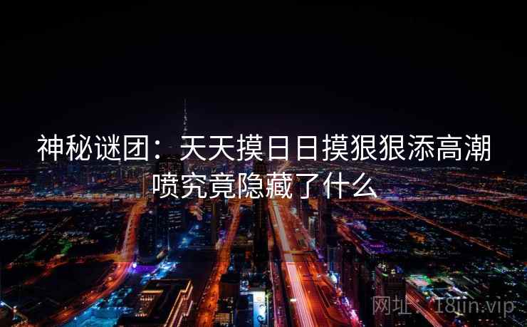 神秘谜团:天天摸日日摸狠狠添高潮喷究竟隐藏了什么 神秘谜团:天天摸日日摸狠狠添高潮喷究竟隐藏了什么