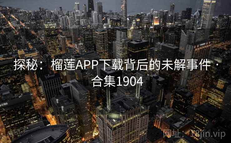 探秘：榴莲APP下载背后的未解事件 · 合集1904
