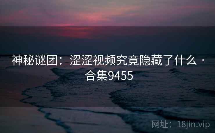 神秘谜团：涩涩视频究竟隐藏了什么 · 合集9455