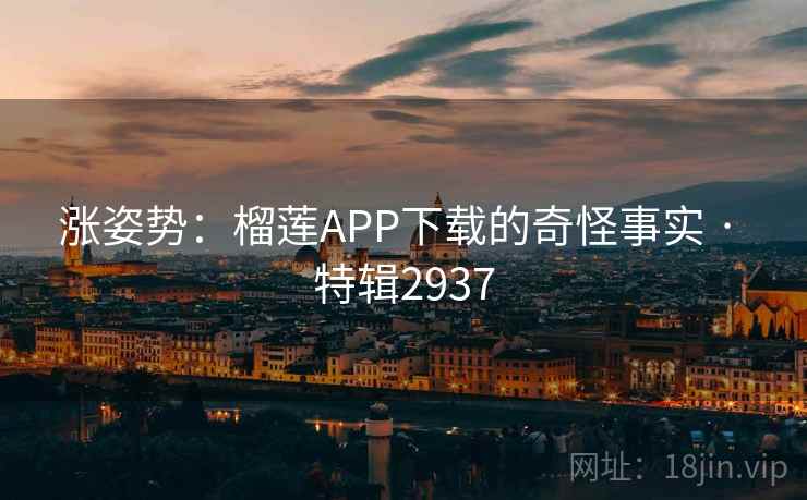 涨姿势:榴莲APP下载的奇怪事实 · 特辑2937 涨姿势:榴莲APP下载的奇怪事实 · 特辑2937