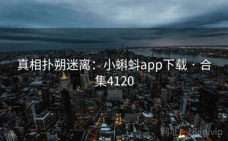 真相扑朔迷离:小蝌蚪app下载 · 合集4120 真相扑朔迷离:小蝌蚪app下载 · 合集4120