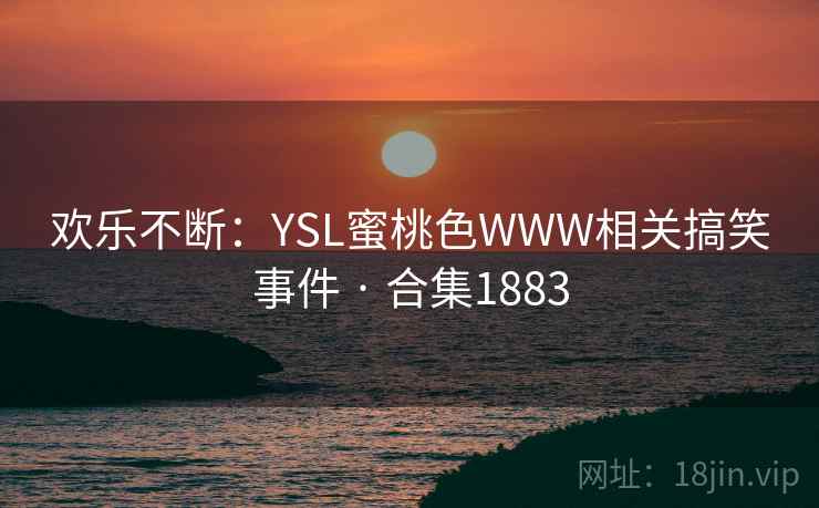 欢乐不断：YSL蜜桃色WWW相关搞笑事件 · 合集1883