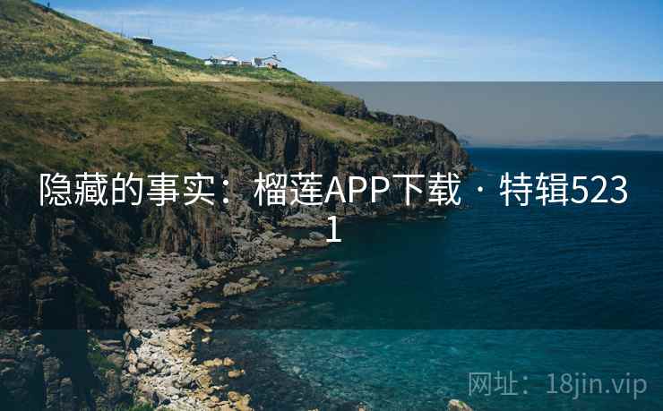 隐藏的事实：榴莲APP下载 · 特辑5231