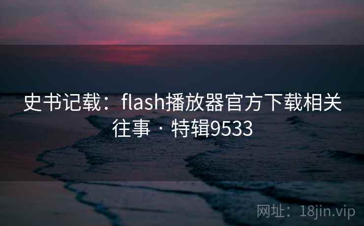 史书记载：flash播放器官方下载相关往事 · 特辑9533