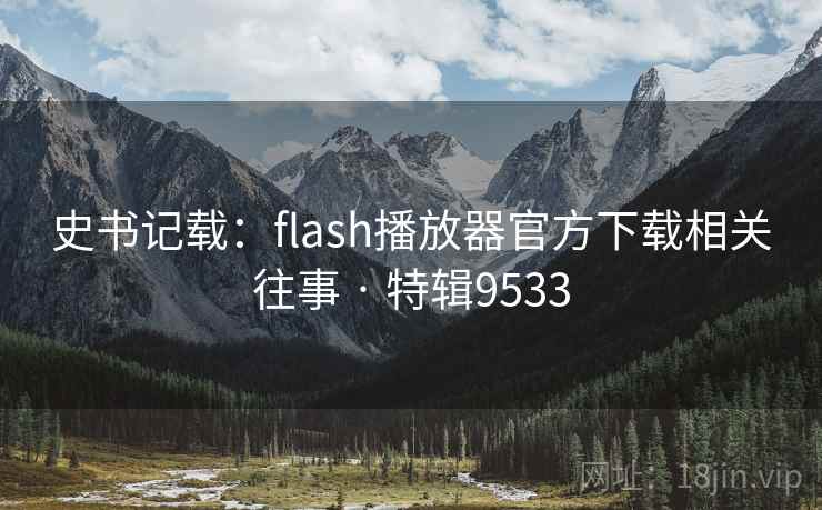 史书记载:flash播放器官方下载相关往事 · 特辑9533 史书记载:flash播放器官方下载相关往事 · 特辑9533