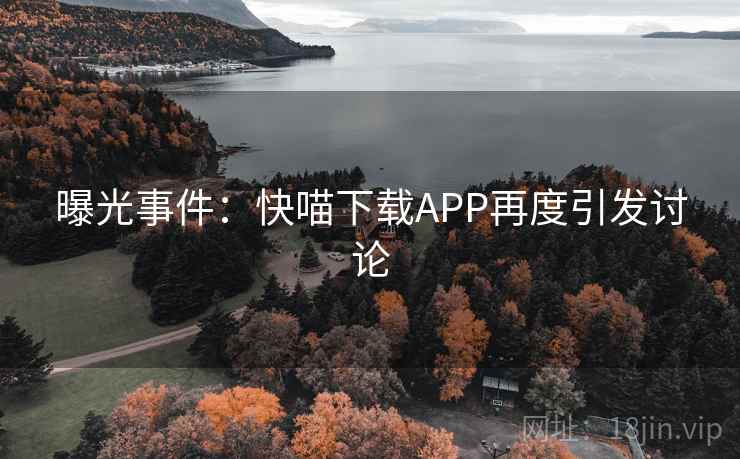 曝光事件:快喵下载APP再度引发讨论 曝光事件:快喵下载APP再度引发讨论