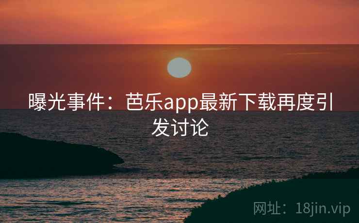曝光事件：芭乐app最新下载再度引发讨论