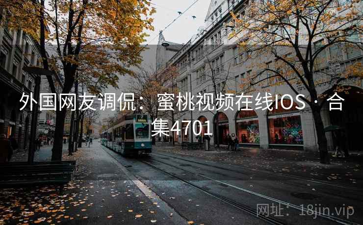 外国网友调侃：蜜桃视频在线IOS · 合集4701