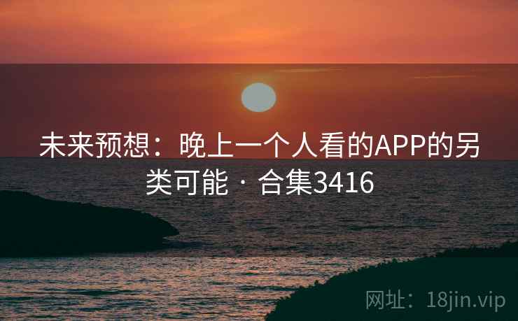 未来预想：晚上一个人看的APP的另类可能 · 合集3416
