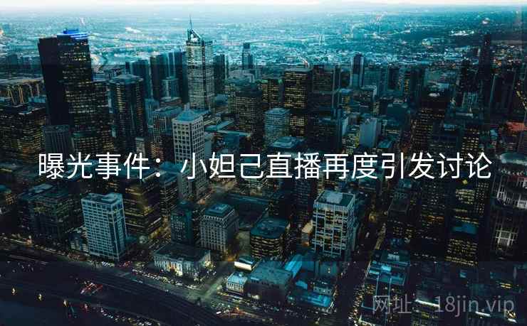 曝光事件:小妲己直播再度引发讨论 曝光事件:小妲己直播再度引发讨论