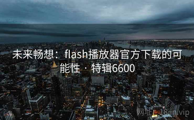 未来畅想：flash播放器官方下载的可能性 · 特辑6600