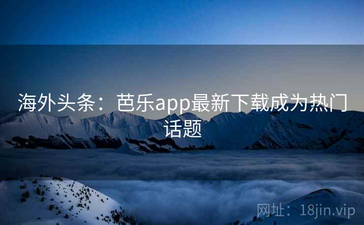 海外头条：芭乐app最新下载成为热门话题