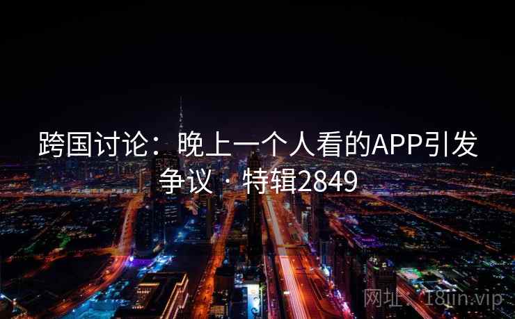 跨国讨论:晚上一个人看的APP引发争议 · 特辑2849 跨国讨论:晚上一个人看的APP引发争议 · 特辑2849