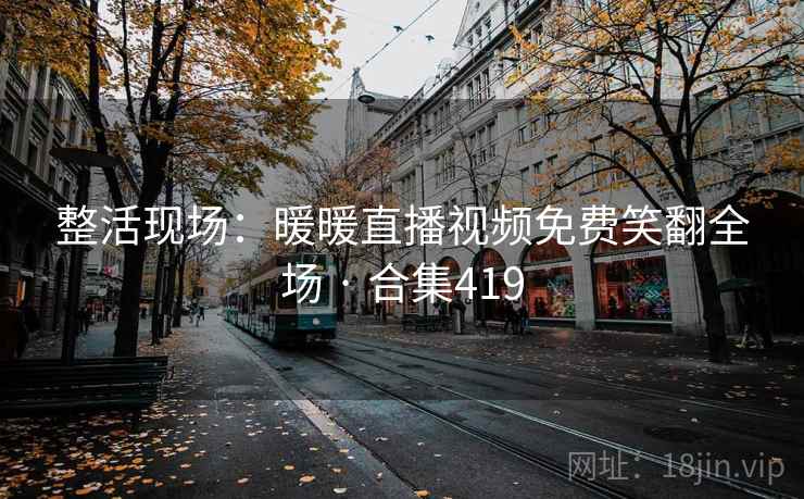 整活现场:暖暖直播视频免费笑翻全场 · 合集419 整活现场:暖暖直播视频免费笑翻全场 · 合集419