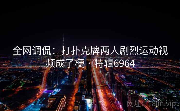 全网调侃：打扑克牌两人剧烈运动视频成了梗 · 特辑6964