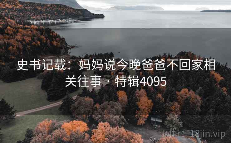 史书记载:妈妈说今晚爸爸不回家相关往事 · 特辑4095 史书记载:妈妈说今晚爸爸不回家相关往事 · 特辑4095