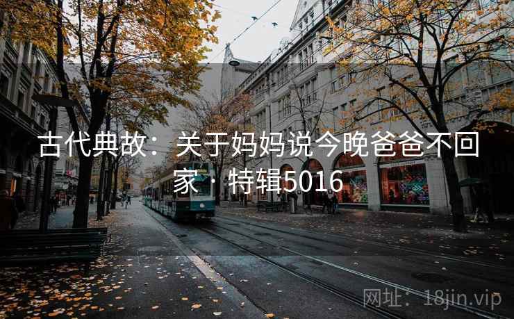 古代典故：关于妈妈说今晚爸爸不回家 · 特辑5016