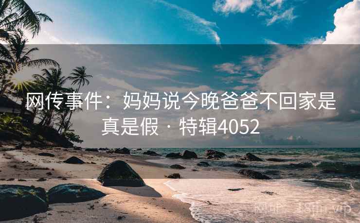 网传事件：妈妈说今晚爸爸不回家是真是假 · 特辑4052