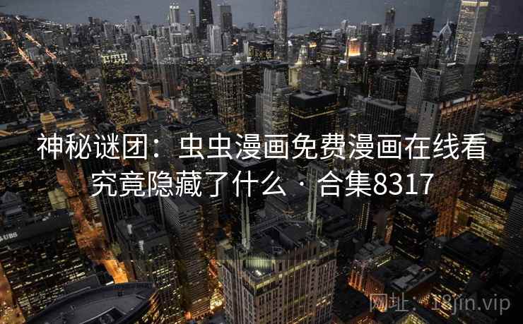 神秘谜团:虫虫漫画免费漫画在线看究竟隐藏了什么 · 合集8317 神秘谜团:虫虫漫画免费漫画在线看究竟隐藏了什么 · 合集8317