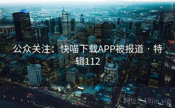 公众关注：快喵下载APP被报道 · 特辑112