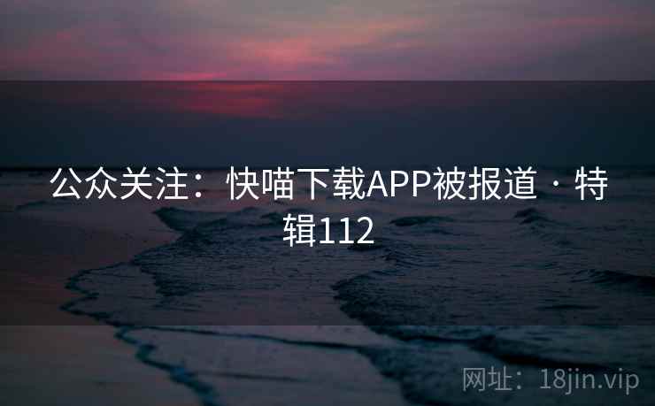 公众关注：快喵下载APP被报道 · 特辑112