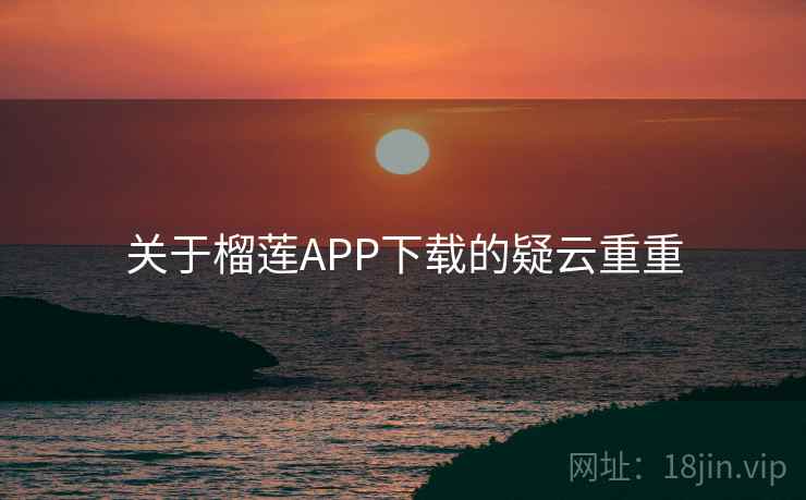 关于榴莲APP下载的疑云重重