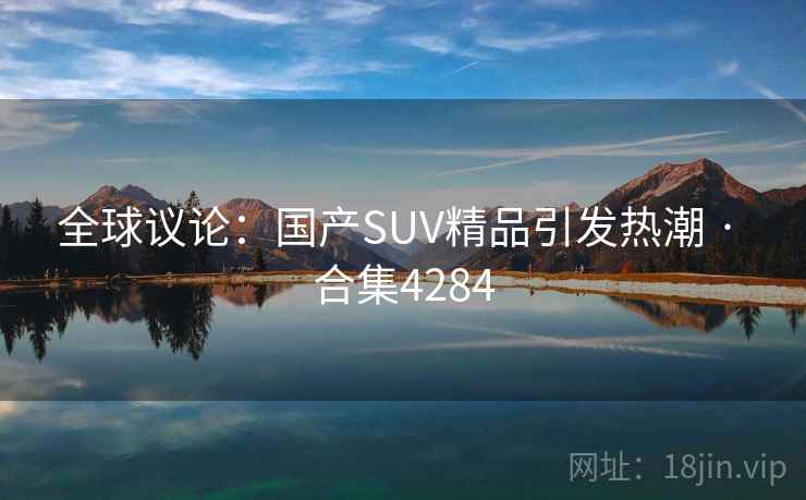 全球议论：国产SUV精品引发热潮 · 合集4284