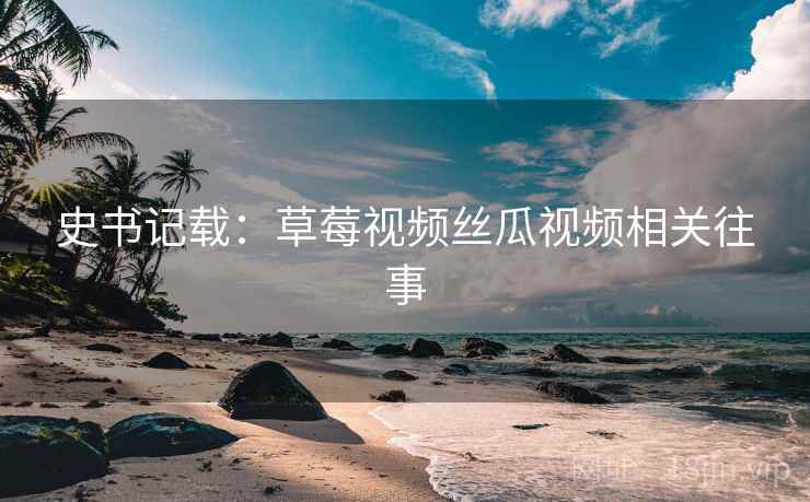 史书记载:草莓视频丝瓜视频相关往事